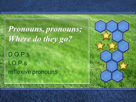 Pronouns, pronouns; Where do they go? D.O.P.s I.O.P.s reflexive pronouns.