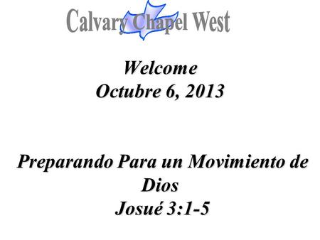 Calvary Chapel West Welcome Octubre 6, 2013 Preparando Para un Movimiento de Dios Josué 3:1-5 1.