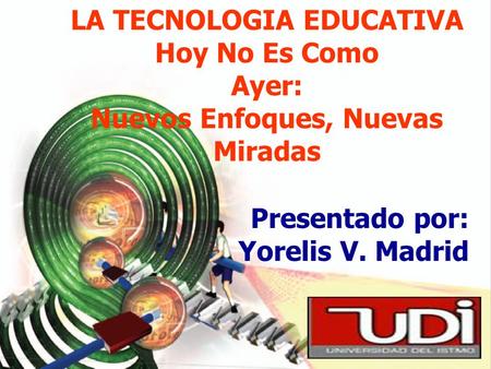 LA TECNOLOGIA EDUCATIVA Hoy No Es Como Ayer: Nuevos Enfoques, Nuevas Miradas Presentado por: Yorelis V. Madrid.