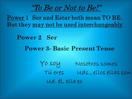“To Be or Not to Be!” Power 1 Ser and Estar both mean TO BE. But they may not be used interchangeably Power 2 Ser Yo soy Nosotros somos Tú eresUds., ellos.