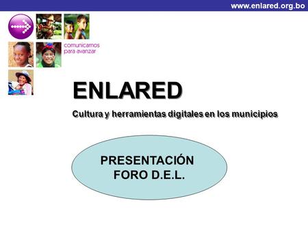 Www.enlared.org.bo ENLARED Cultura y herramientas digitales en los municipios ENLARED Cultura y herramientas digitales en los municipios PRESENTACIÓN FORO.