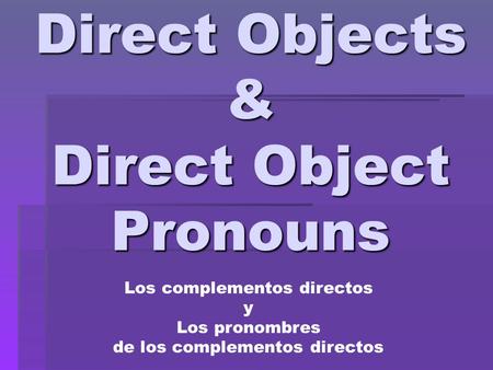 Direct Objects & Direct Object Pronouns Los complementos directos y Los pronombres de los complementos directos.