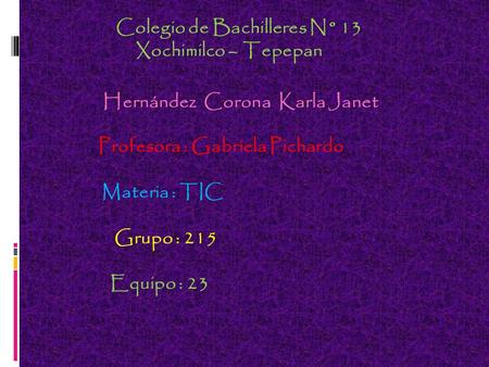 Colegio de Bachilleres N° 13 Xochimilco – Tepepan Hernández Corona Karla Janet Profesora : Gabriela Pichardo Materia : TIC Grupo : 215 Equipo : 23.
