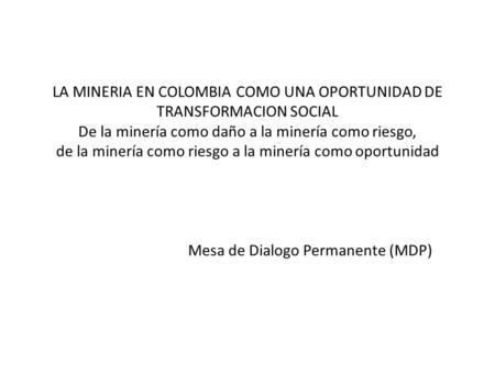 LA MINERIA EN COLOMBIA COMO UNA OPORTUNIDAD DE TRANSFORMACION SOCIAL De la minería como daño a la minería como riesgo, de la minería como riesgo a la minería.