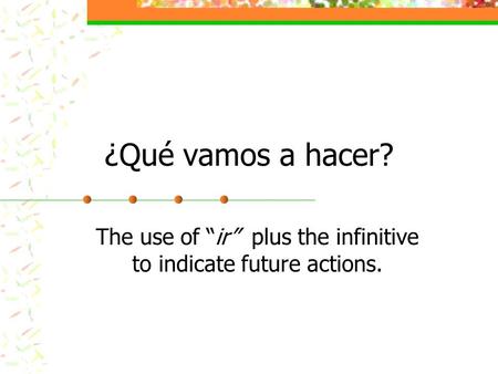 ¿Qué vamos a hacer? The use of “ir” plus the infinitive to indicate future actions.