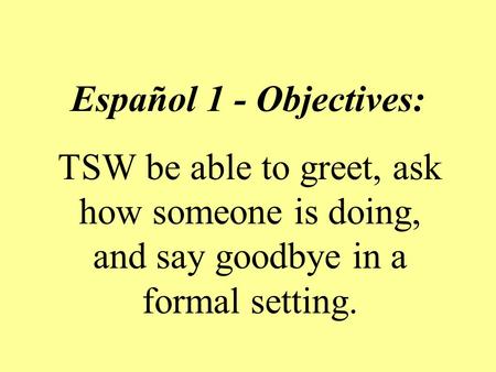 Español 1 - Objectives: TSW be able to greet, ask how someone is doing, and say goodbye in a formal setting.