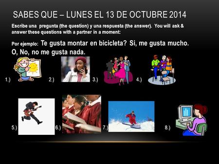 SABES QUE – LUNES EL 13 DE OCTUBRE 2014 Escribe una pregunta (the question) y una respuesta (the answer). You will ask & answer these questions with a.