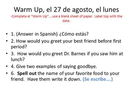 Warm Up, el 27 de agosto, el lunes -Completa el “Warm Up”….use a blank sheet of paper. Label top with the date. 1. (Answer in Spanish) ¿Cómo estás? 2.