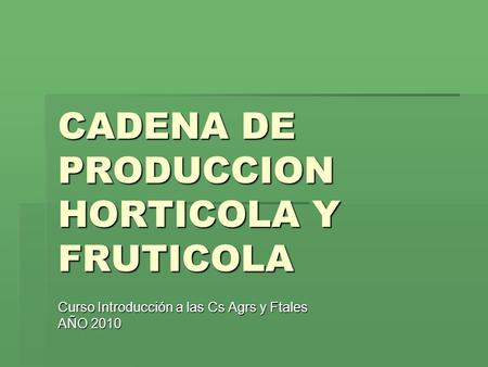 CADENA DE PRODUCCION HORTICOLA Y FRUTICOLA Curso Introducción a las Cs Agrs y Ftales AÑO 2010.