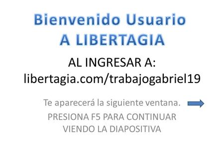 AL INGRESAR A: libertagia.com/trabajogabriel19 Te aparecerá la siguiente ventana. PRESIONA F5 PARA CONTINUAR VIENDO LA DIAPOSITIVA.
