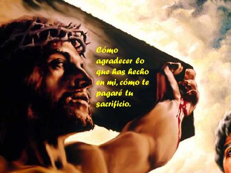 Cómo agradecer lo que has hecho en mi, cómo te pagaré tu sacrificio.