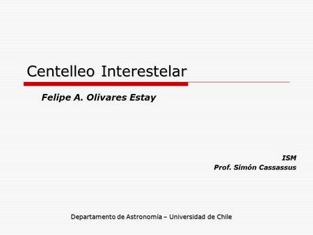 Centelleo Interestelar ISM Prof. Simón Cassassus Felipe A. Olivares Estay Departamento de Astronomía – Universidad de Chile.