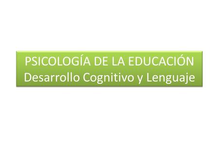 PSICOLOGÍA DE LA EDUCACIÓN Desarrollo Cognitivo y Lenguaje