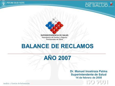 Análisis y Gestión de Información Dr. Manuel Inostroza Palma Superintendente de Salud 14 de febrero de 2008 BALANCE DE RECLAMOS AÑO 2007.