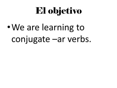 El objetivo We are learning to conjugate –ar verbs.