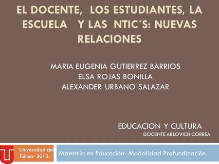 EL DOCENTE, LOS ESTUDIANTES, LA ESCUELA Y LAS NTIC´S: NUEVAS RELACIONES Maestría en Educación- Modalidad Profundización MARIA EUGENIA GUTIERREZ BARRIOS.