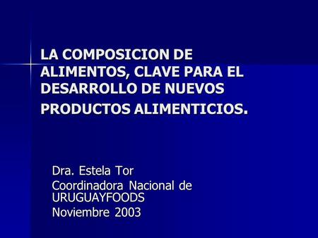 LA COMPOSICION DE ALIMENTOS, CLAVE PARA EL DESARROLLO DE NUEVOS PRODUCTOS ALIMENTICIOS. Dra. Estela Tor Coordinadora Nacional de URUGUAYFOODS Noviembre.