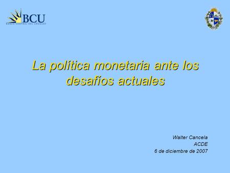 La política monetaria ante los desafíos actuales Walter Cancela ACDE 6 de diciembre de 2007.