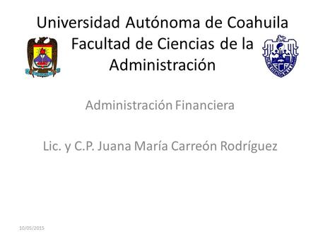 Universidad Autónoma de Coahuila Facultad de Ciencias de la Administración Administración Financiera Lic. y C.P. Juana María Carreón Rodríguez 10/05/2015.