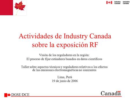 Actividades de Industry Canada sobre la exposición RF Visión de los reguladores en la región: El proceso de fijar estándares basados en datos científicos.