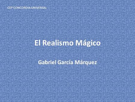 El Realismo Mágico Gabriel García Márquez CEP CONCORDIA UNIVERSAL.