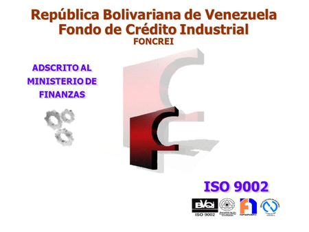 ISO 9002 ADSCRITO AL MINISTERIO DE FINANZAS República Bolivariana de Venezuela Fondo de Crédito Industrial FONCREI.