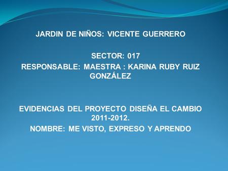 JARDIN DE NIÑOS: VICENTE GUERRERO SECTOR: 017 RESPONSABLE: MAESTRA : KARINA RUBY RUIZ GONZÁLEZ EVIDENCIAS DEL PROYECTO DISEÑA EL CAMBIO 2011-2012. NOMBRE: