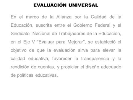 EVALUACIÓN UNIVERSAL En el marco de la Alianza por la Calidad de la Educación, suscrita entre el Gobierno Federal y el Sindicato Nacional de Trabajadores.