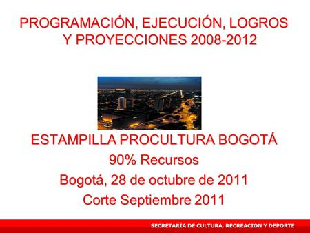 PROGRAMACIÓN, EJECUCIÓN, LOGROS Y PROYECCIONES 2008-2012 ESTAMPILLA PROCULTURA BOGOTÁ 90% Recursos Bogotá, 28 de octubre de 2011 Corte Septiembre 2011.