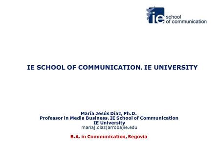 IE SCHOOL OF COMMUNICATION. IE UNIVERSITY María Jesús Díaz, Ph.D. Professor in Media Business. IE School of Communication IE University mariaj.diaz(arroba)ie.edu.