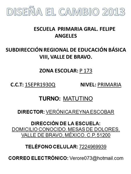 DISEÑA EL CAMBIO 2013 ESCUELA PRIMARIA GRAL. FELIPE ANGELES SUBDIRECCIÓN REGIONAL DE EDUCACIÓN BÁSICA VIII, VALLE DE BRAVO. ZONA ESCOLAR: P 173 C.C.T: