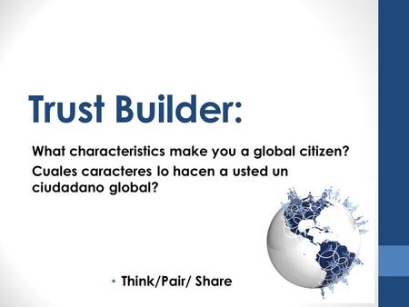 Trust Builder: What characteristics make you a global citizen? Cuales caracteres lo hacen a usted un ciudadano global? Think/Pair/ Share.