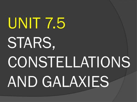 UNIT 7.5 STARS, CONSTELLATIONS AND GALAXIES. Stars Spherical body. Generates light and heat through nuclear reactions. Most of them consist of gases,
