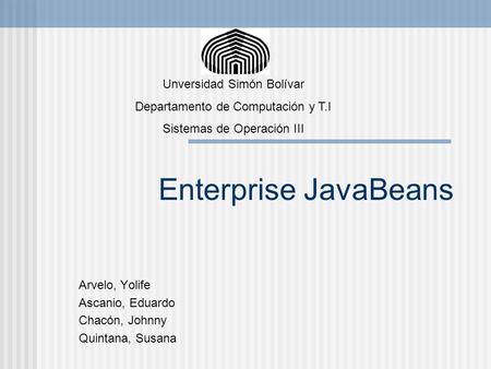 Enterprise JavaBeans Arvelo, Yolife Ascanio, Eduardo Chacón, Johnny Quintana, Susana Unversidad Simón Bolívar Departamento de Computación y T.I Sistemas.