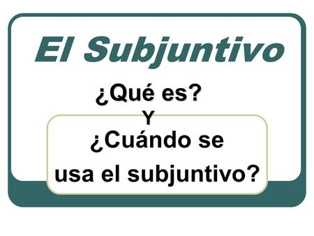 El Subjuntivo ¿Cuándo se usa el subjuntivo? ¿Qué es? Y.