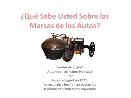 ¿Qué Sabe Usted Sobre las Marcas de los Autos? Fardier de Cugnot Automóvil de Vapor Iventado Por Joseph Cugnot en 1771. De acuerdo a los franceses este.