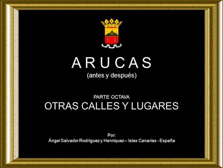 A R U C A S (antes y después) PARTE OCTAVA OTRAS CALLES Y LUGARES Por: Ángel Salvador Rodríguez y Henríquez – Islas Canarias - España.