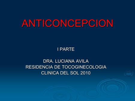 ANTICONCEPCION I PARTE DRA. LUCIANA AVILA RESIDENCIA DE TOCOGINECOLOGIA CLINICA DEL SOL 2010.