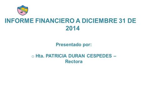INFORME FINANCIERO A DICIEMBRE 31 DE 2014 Presentado por: o Hta. PATRICIA DURAN CESPEDES – Rectora.