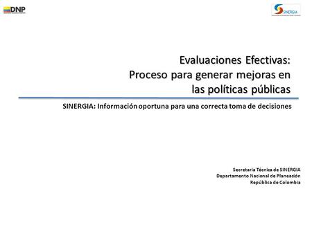 Evaluaciones Efectivas: Proceso para generar mejoras en las políticas públicas SINERGIA: Información oportuna para una correcta toma de decisiones Secretaria.