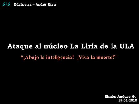 Edelweiss – André Rieu ♫♪♫ Ataque al núcleo La Liria de la ULA “¡Abajo la inteligencia! ¡Viva la muerte!” Simón Anduze G. 29-01-2010.