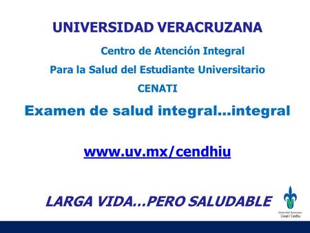 UNIVERSIDAD VERACRUZANA Centro de Atención Integral Para la Salud del Estudiante Universitario CENATI Examen de salud integral…integral www.uv.mx/cendhiu.