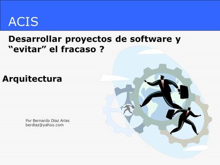 ACIS Desarrollar proyectos de software y “evitar” el fracaso ? Por Bernardo Díaz Arias Arquitectura.