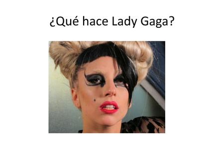 ¿Qué hace Lady Gaga?. Ella se maquilla. Ella se pinta los labios y los ojos. Ella se pone el maquillaje.