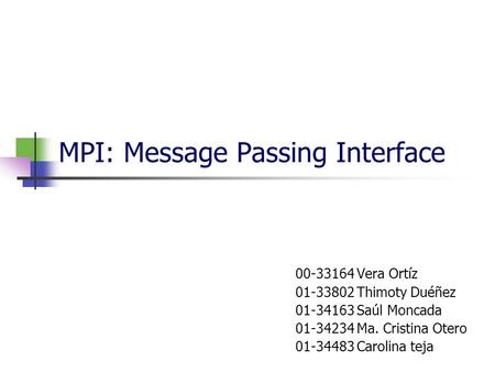 MPI: Message Passing Interface 00-33164 Vera Ortíz 01-33802 Thimoty Duéñez 01-34163 Saúl Moncada 01-34234 Ma. Cristina Otero 01-34483 Carolina teja.