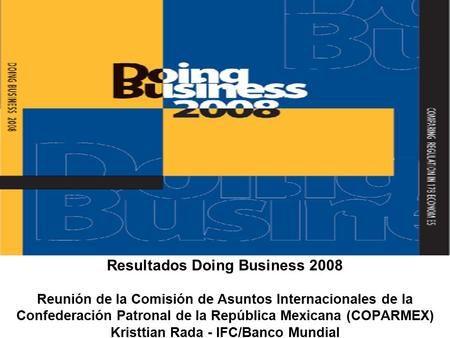 Resultados Doing Business 2008 Reunión de la Comisión de Asuntos Internacionales de la Confederación Patronal de la República Mexicana (COPARMEX) Kristtian.