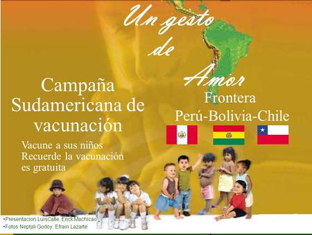 Campaña Sudamericana de vacunación Frontera Perú-Bolivia-Chile Vacune a sus niños Recuerde la vacunación es gratuita Un gesto de Amor Presentacion LuisCalle,