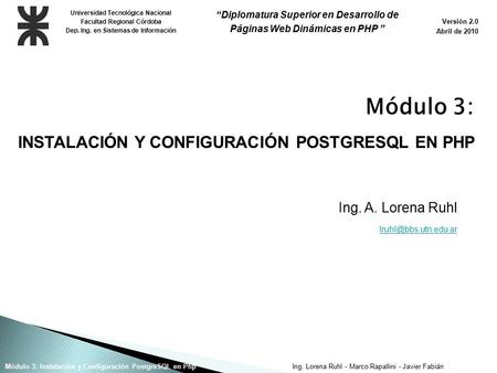 Ing. Lorena Ruhl - Marco Rapallini - Javier FabiánMódulo 3: Instalación y Configuración PostgreSQL en Php Ing. A. Lorena Ruhl Universidad.