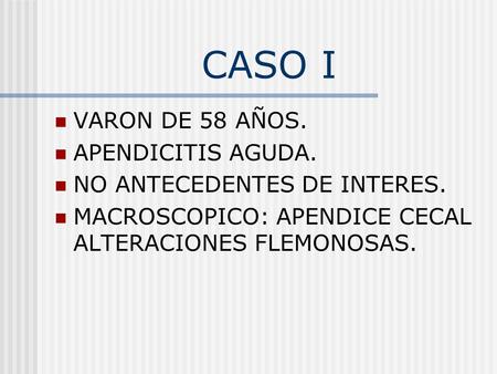 CASO I VARON DE 58 AÑOS. APENDICITIS AGUDA. NO ANTECEDENTES DE INTERES. MACROSCOPICO: APENDICE CECAL ALTERACIONES FLEMONOSAS.