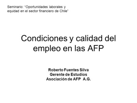 Condiciones y calidad del empleo en las AFP Roberto Fuentes Silva Gerente de Estudios Asociación de AFP A.G. Seminario: “Oportunidades laborales y equidad.